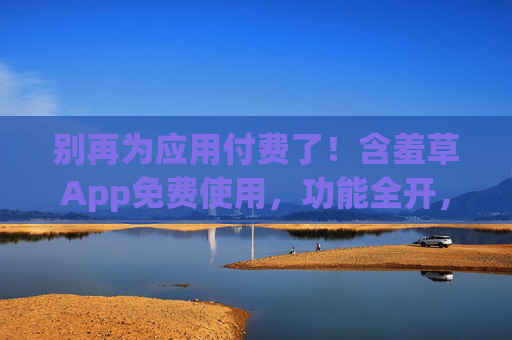 别再为应用付费了！含羞草App免费使用，功能全开，用户直呼真香，含羞草App免费全开！别再付费，用户直呼真香