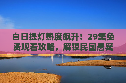 白日提灯热度飙升!29集免费观看攻略,解锁民国悬疑新体验,白日提灯热度飙升!29集免费攻略解锁民国悬疑新体验 白日提灯热度飙升!29集免费观看攻略,解锁民国悬疑新体验,白日提灯热度飙升!29集免费攻略解锁民国悬疑新体验