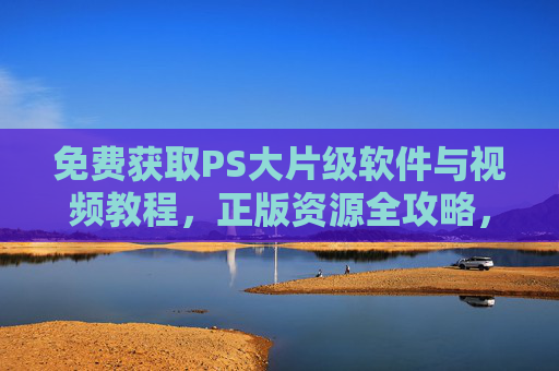 免费获取PS大片级软件与视频教程,正版资源全攻略,免费获取PS正版软件与视频教程全攻略 免费获取PS大片级软件与视频教程,正版资源全攻略,免费获取PS正版软件与视频教程全攻略