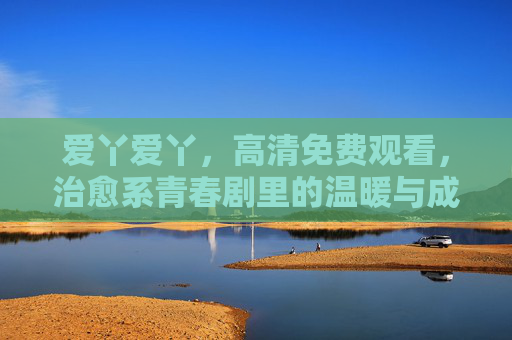爱丫爱丫，高清免费观看，治愈系青春剧里的温暖与成长，爱丫爱丫，治愈系青春里的温暖成长