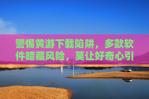 警惕黄游下载陷阱,多款软件暗藏风险,莫让好奇心引你入歧途,警惕黄游下载陷阱,多款软件暗藏风险,莫让好奇心引歧途 警惕黄游下载陷阱,多款软件暗藏风险,莫让好奇心引你入歧途,警惕黄游下载陷阱,多款软件暗藏风险,莫让好奇心引歧途