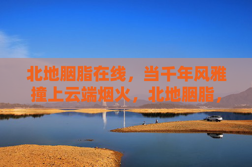 北地胭脂在线，当千年风雅撞上云端烟火，北地胭脂，千年风雅撞云端烟火
