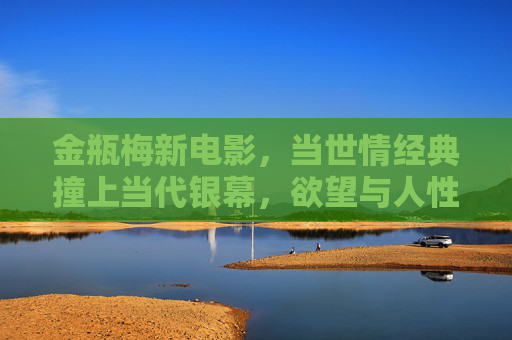 金瓶梅新电影,当世情经典撞上当代银幕,欲望与人性何解? 金瓶梅新电影,当世情经典撞上当代银幕,欲望与人性何解?