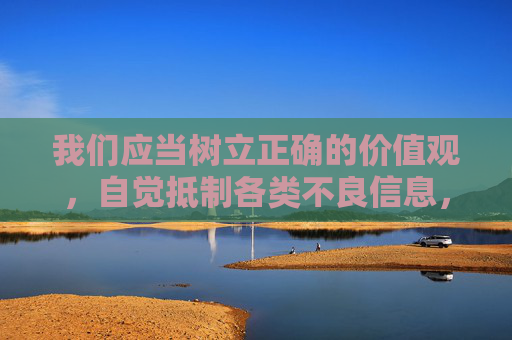 我们应当树立正确的价值观，自觉抵制各类不良信息，选择积极健康、积极向上的文化娱乐方式，共同营造风清气正的网络环境。如果发现涉嫌传播淫秽色情信息的行为，请及时向公安机关举报，携手维护清朗网络空间，自觉抵制不良信息 共护清朗网络空间