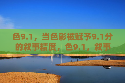 色9.1,当色彩被赋予9.1分的叙事精度,色9.1,叙事精度的色彩刻度 色9.1,当色彩被赋予9.1分的叙事精度,色9.1,叙事精度的色彩刻度