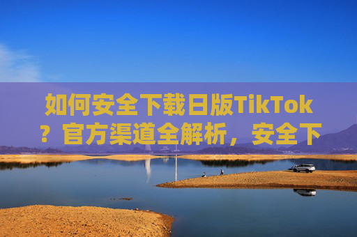 如何安全下载日版TikTok?官方渠道全解析,安全下载日版TikTok,官方渠道全解析 如何安全下载日版TikTok?官方渠道全解析,安全下载日版TikTok,官方渠道全解析