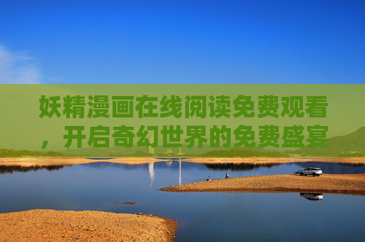 妖精漫画在线阅读免费观看,开启奇幻世界的免费盛宴,妖精漫画免费在线阅读,畅享奇幻盛宴 妖精漫画在线阅读免费观看,开启奇幻世界的免费盛宴,妖精漫画免费在线阅读,畅享奇幻盛宴