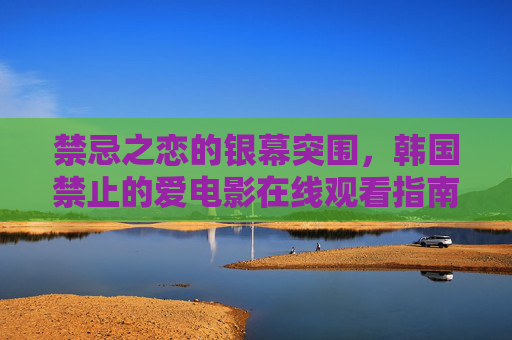禁忌之恋的银幕突围，韩国禁止的爱电影在线观看指南，禁忌之恋的银幕突围，韩国禁爱电影在线观看指南