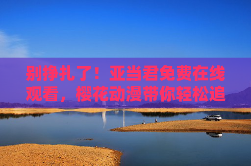 别挣扎了!亚当君免费在线观看,樱花动漫带你轻松追番,亚当君免费在线观看,樱花动漫轻松追番 别挣扎了!亚当君免费在线观看,樱花动漫带你轻松追番,亚当君免费在线观看,樱花动漫轻松追番