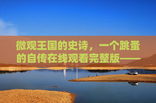 微观王国的史诗，一个跳蚤的自传在线观看完整版——在尘埃里，看见生命的褶皱，微观王国，跳蚤自传——尘埃里的生命褶皱