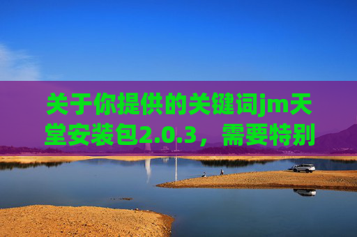 关于你提供的关键词jm天堂安装包2.0.3，需要特别说明的是，任何软件的传播和使用都应遵守法律法规，尊重知识产权。我们倡导通过正规渠道获取合法软件，避免使用来源不明或可能涉及侵权、安全风险的安装包，jm天堂安装包2.0.3，请通过正规渠道合法获取，远离侵权与安全风险