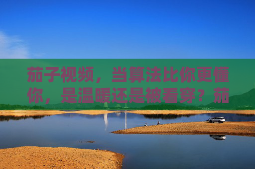 茄子视频,当算法比你更懂你,是温暖还是被看穿?茄子视频,算法的懂,是温暖还是被看穿? 茄子视频,当算法比你更懂你,是温暖还是被看穿?茄子视频,算法的懂,是温暖还是被看穿?