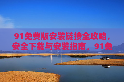 91免费版安装链接全攻略,安全下载与安装指南,91免费版安装链接全攻略,安全下载安装指南 91免费版安装链接全攻略,安全下载与安装指南,91免费版安装链接全攻略,安全下载安装指南