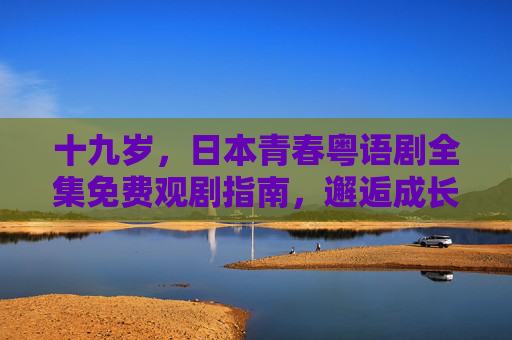 十九岁,日本青春粤语剧全集免费观剧指南,邂逅成长与热泪,十九岁日本青春粤语剧全集免费观剧指南,邂逅成长与热泪 十九岁,日本青春粤语剧全集免费观剧指南,邂逅成长与热泪,十九岁日本青春粤语剧全集免费观剧指南,邂逅成长与热泪
