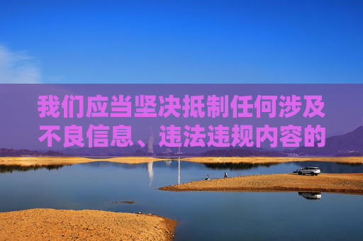 我们应当坚决抵制任何涉及不良信息、违法违规内容的行为,自觉遵守网络法律法规和社会主义核心价值观。网络空间不是法外之地,传播或获取低俗、色情等内容不仅违反平台规定,更可能触犯法律,对个人和社会造成危害,网络非法外之地,抵制不良信息须守法 我们应当坚决抵制任何涉及不良信息、违法违规内容的行为,自觉遵守网络法律法规和社会主义核心价值观。网络空间不是法外之地,传播或获取低俗、色情等内容不仅违反平台规定,更可能触犯法律,对个人和社会造成危害,网络非法外之地,抵制不良信息须守法