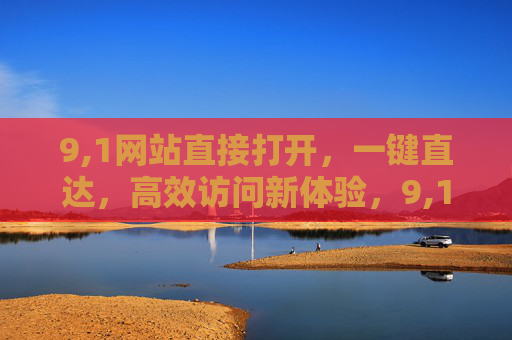 9,1网站直接打开,一键直达,高效访问新体验,9,1网站一键直达,高效访问新体验 9,1网站直接打开,一键直达,高效访问新体验,9,1网站一键直达,高效访问新体验