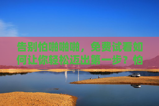 告别怕啪啪啪，免费试看如何让你轻松迈出第一步？怕啪啪啪？免费试看让你轻松迈出第一步！