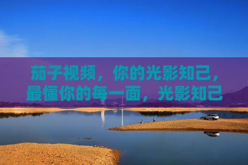 茄子视频,你的光影知己,最懂你的每一面,光影知己,懂你每一面 茄子视频,你的光影知己,最懂你的每一面,光影知己,懂你每一面