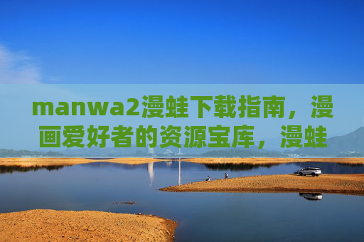 manwa2漫蛙下载指南，漫画爱好者的资源宝库，漫蛙下载指南，漫画爱好者的资源宝库