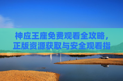 神应王座免费观看全攻略,正版资源获取与安全观看指南 神应王座免费观看全攻略,正版资源获取与安全观看指南
