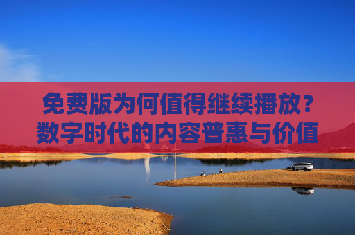 免费版为何值得继续播放?数字时代的内容普惠与价值共生,数字时代免费版,内容普惠与价值共生的实践 免费版为何值得继续播放?数字时代的内容普惠与价值共生,数字时代免费版,内容普惠与价值共生的实践