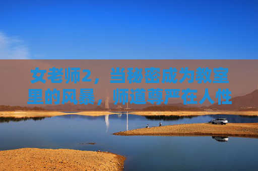 女老师2,当秘密成为教室里的风暴,师道尊严在人性深渊前崩塌,秘密风暴,师道尊严在教室人性深渊前崩塌 女老师2,当秘密成为教室里的风暴,师道尊严在人性深渊前崩塌,秘密风暴,师道尊严在教室人性深渊前崩塌