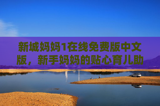 新城妈妈1在线免费版中文版,新手妈妈的贴心育儿助手,免费畅享本地育儿资源,新城妈妈免费版,新手妈妈的本地贴心育儿助手 新城妈妈1在线免费版中文版,新手妈妈的贴心育儿助手,免费畅享本地育儿资源,新城妈妈免费版,新手妈妈的本地贴心育儿助手
