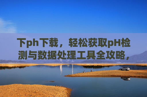 下ph下载,轻松获取pH检测与数据处理工具全攻略,pH检测与数据处理工具下载全攻略 下ph下载,轻松获取pH检测与数据处理工具全攻略,pH检测与数据处理工具下载全攻略