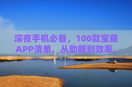 深夜手机必备,100款宝藏APP清单,从助眠到效率,陪你度过每一个夜晚,深夜手机必备,100款宝藏APP清单,从助眠到效率陪你度过夜晚 深夜手机必备,100款宝藏APP清单,从助眠到效率,陪你度过每一个夜晚,深夜手机必备,100款宝藏APP清单,从助眠到效率陪你度过夜晚