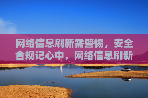 网络信息刷新需警惕，安全合规记心中，网络信息刷新需警惕，安全合规记心中