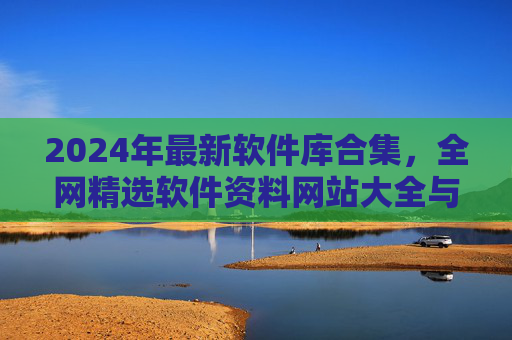 2024年最新软件库合集,全网精选软件资料网站大全与安全下载指南,2024年最新软件库合集,全网精选网站大全与安全下载指南 2024年最新软件库合集,全网精选软件资料网站大全与安全下载指南,2024年最新软件库合集,全网精选网站大全与安全下载指南