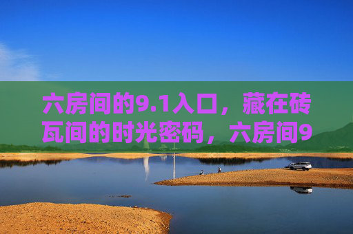 六房间的9.1入口,藏在砖瓦间的时光密码,六房间9.1入口,砖瓦时光密码 六房间的9.1入口,藏在砖瓦间的时光密码,六房间9.1入口,砖瓦时光密码