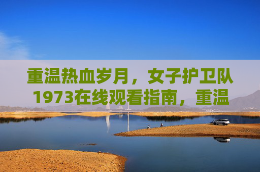重温热血岁月,女子护卫队1973在线观看指南,重温热血岁月,女子护卫队1973在线观看指南 重温热血岁月,女子护卫队1973在线观看指南,重温热血岁月,女子护卫队1973在线观看指南