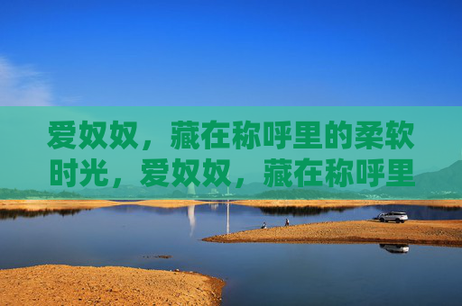 爱奴奴,藏在称呼里的柔软时光,爱奴奴,藏在称呼里的柔软时光 爱奴奴,藏在称呼里的柔软时光,爱奴奴,藏在称呼里的柔软时光