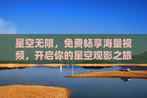 星空无限,免费畅享海量视频,开启你的星空观影之旅 星空无限,免费畅享海量视频,开启你的星空观影之旅
