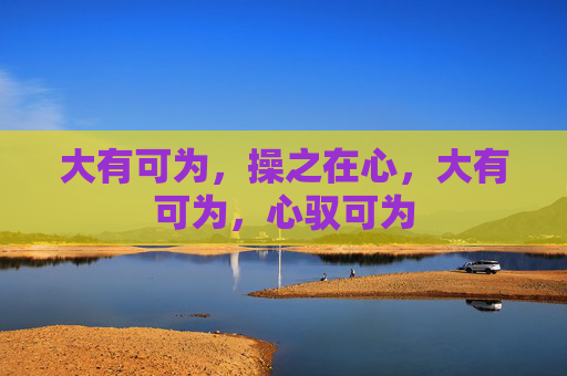 大有可为,操之在心,大有可为,心驭可为 大有可为,操之在心,大有可为,心驭可为