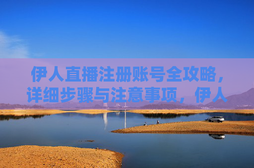 伊人直播注册账号全攻略,详细步骤与注意事项,伊人直播注册账号全攻略 伊人直播注册账号全攻略,详细步骤与注意事项,伊人直播注册账号全攻略