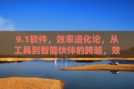 9.1软件,效率进化论,从工具到智能伙伴的跨越,效率进化论,9.1软件从工具到智能伙伴的跨越 9.1软件,效率进化论,从工具到智能伙伴的跨越,效率进化论,9.1软件从工具到智能伙伴的跨越