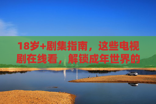 18岁+剧集指南,这些电视剧在线看,解锁成年世界的多元叙事,18+剧集指南,在线解锁成年世界的多元叙事 18岁+剧集指南,这些电视剧在线看,解锁成年世界的多元叙事,18+剧集指南,在线解锁成年世界的多元叙事