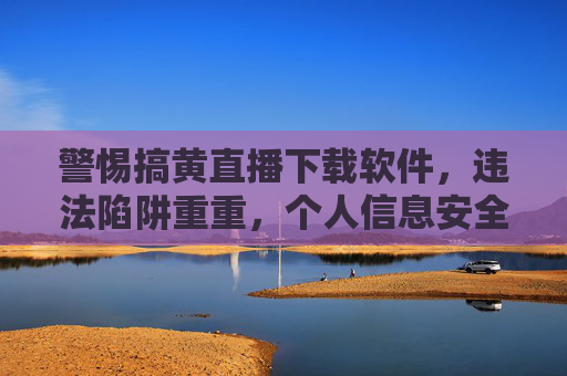 警惕搞黄直播下载软件,违法陷阱重重,个人信息安全堪忧 警惕搞黄直播下载软件,违法陷阱重重,个人信息安全堪忧