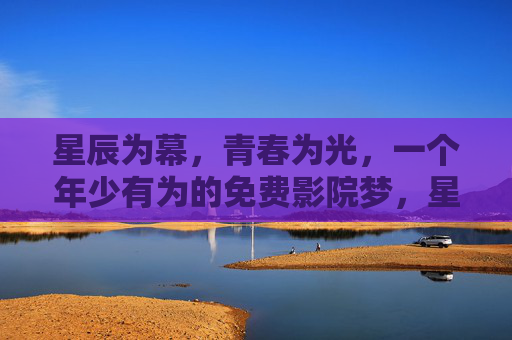 星辰为幕,青春为光,一个年少有为的免费影院梦,星辰为幕,青春为光,年少有为的免费影院梦 星辰为幕,青春为光,一个年少有为的免费影院梦,星辰为幕,青春为光,年少有为的免费影院梦