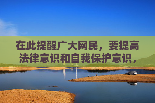 在此提醒广大网民,要提高法律意识和自我保护意识,自觉遵守法律法规,远离非法信息,共同营造风清气正的网络空间。对于网络上出现的不良信息,要保持警惕,坚决抵制,用实际行动维护社会的文明与进步,网民守法护网 共筑清朗空间 在此提醒广大网民,要提高法律意识和自我保护意识,自觉遵守法律法规,远离非法信息,共同营造风清气正的网络空间。对于网络上出现的不良信息,要保持警惕,坚决抵制,用实际行动维护社会的文明与进步,网民守法护网 共筑清朗空间