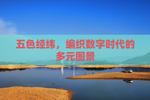 五色经纬,编织数字时代的多元图景 五色经纬,编织数字时代的多元图景