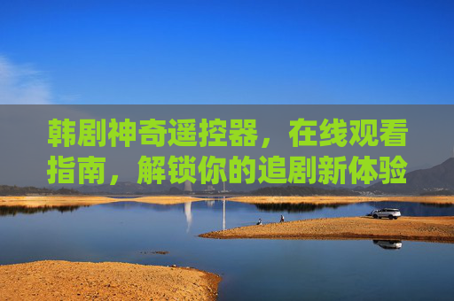 韩剧神奇遥控器,在线观看指南,解锁你的追剧新体验,韩剧神奇遥控器,在线观看指南,解锁追剧新体验 韩剧神奇遥控器,在线观看指南,解锁你的追剧新体验,韩剧神奇遥控器,在线观看指南,解锁追剧新体验