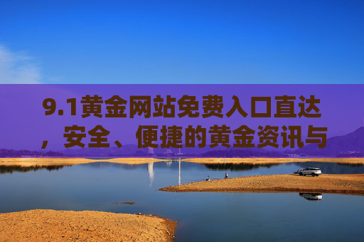 9.1黄金网站免费入口直达，安全、便捷的黄金资讯与行情平台，1黄金网站免费入口直达，安全便捷的黄金资讯行情平台