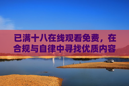 已满十八在线观看免费,在合规与自律中寻找优质内容,已满十八免费在线观看,合规自律中寻优质内容 已满十八在线观看免费,在合规与自律中寻找优质内容,已满十八免费在线观看,合规自律中寻优质内容