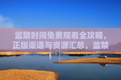 监禁时间免费观看全攻略，正版渠道与资源汇总，监禁时间免费观看全攻略，正版渠道与资源汇总