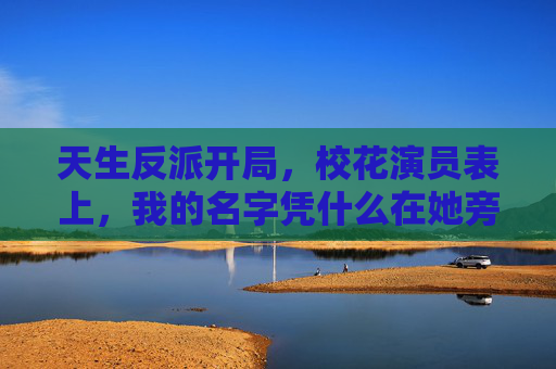 天生反派开局,校花演员表上,我的名字凭什么在她旁边?天生反派,凭什么与校花同列演员表? 天生反派开局,校花演员表上,我的名字凭什么在她旁边?天生反派,凭什么与校花同列演员表?