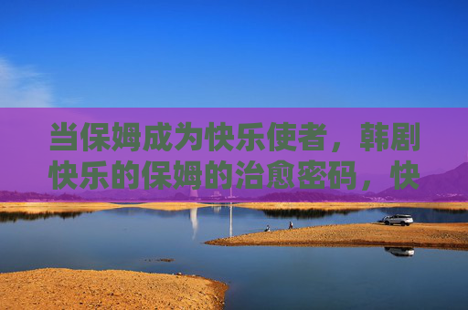 当保姆成为快乐使者,韩剧快乐的保姆的治愈密码,快乐的保姆,保姆成为快乐使者的治愈密码 当保姆成为快乐使者,韩剧快乐的保姆的治愈密码,快乐的保姆,保姆成为快乐使者的治愈密码