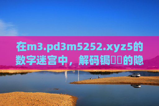 在m3.pd3m5252.xyz5的数字迷宫中,解码锔忊儯的隐秘语言 在m3.pd3m5252.xyz5的数字迷宫中,解码锔忊儯的隐秘语言